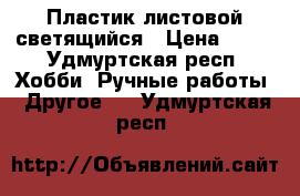 Пластик листовой светящийся › Цена ­ 95 - Удмуртская респ. Хобби. Ручные работы » Другое   . Удмуртская респ.